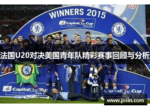 法国U20对决美国青年队精彩赛事回顾与分析