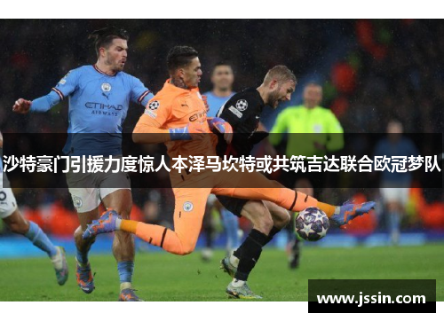 沙特豪门引援力度惊人本泽马坎特或共筑吉达联合欧冠梦队