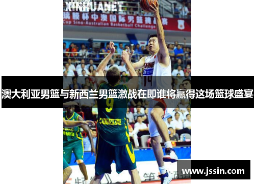 澳大利亚男篮与新西兰男篮激战在即谁将赢得这场篮球盛宴