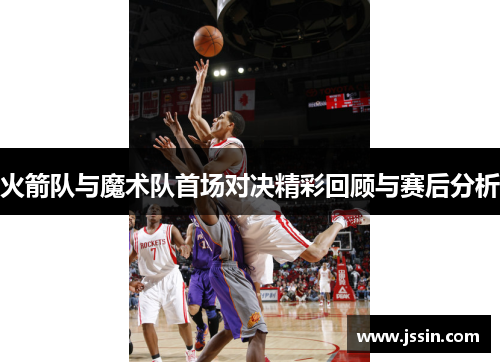 火箭队与魔术队首场对决精彩回顾与赛后分析