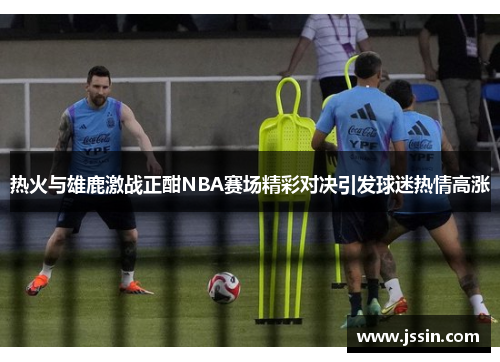 热火与雄鹿激战正酣NBA赛场精彩对决引发球迷热情高涨