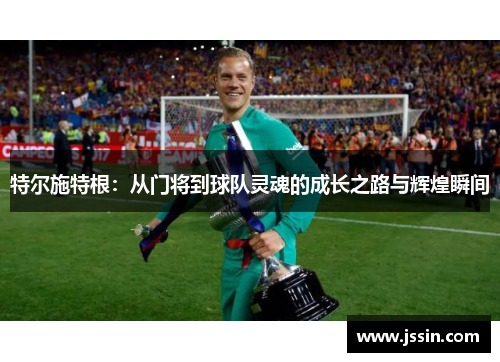 特尔施特根：从门将到球队灵魂的成长之路与辉煌瞬间