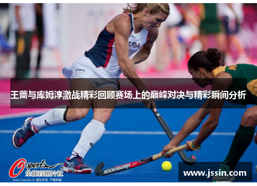 王蔷与库姆淳激战精彩回顾赛场上的巅峰对决与精彩瞬间分析